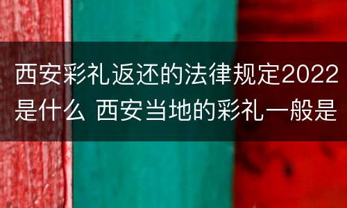 西安彩礼返还的法律规定2022是什么 西安当地的彩礼一般是多少