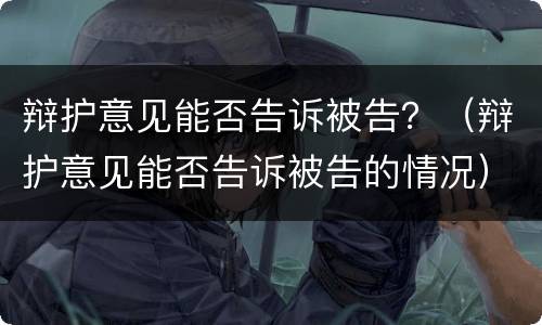 辩护意见能否告诉被告？（辩护意见能否告诉被告的情况）