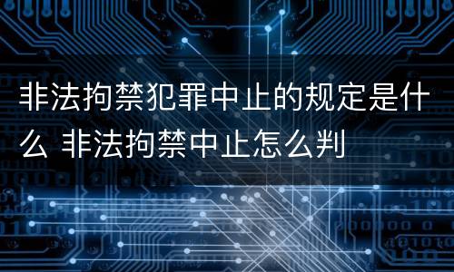 非法拘禁犯罪中止的规定是什么 非法拘禁中止怎么判