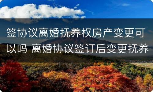 签协议离婚抚养权房产变更可以吗 离婚协议签订后变更抚养权