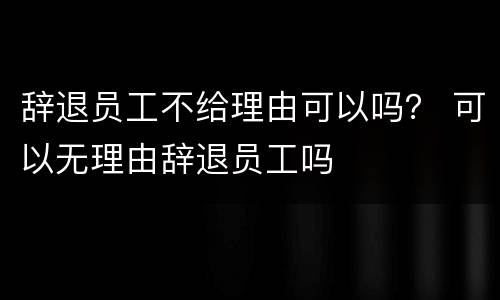辞退员工不给理由可以吗？ 可以无理由辞退员工吗