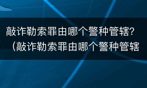 敲诈勒索罪由哪个警种管辖？（敲诈勒索罪由哪个警种管辖）