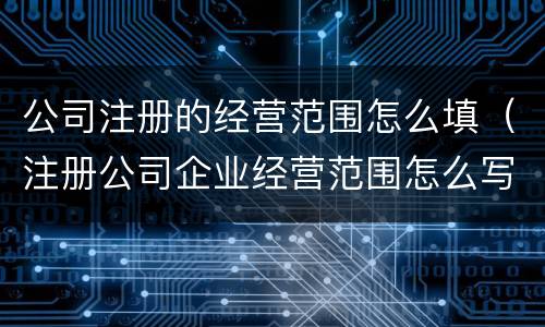 公司注册的经营范围怎么填（注册公司企业经营范围怎么写）
