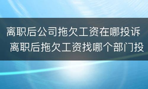 离职后公司拖欠工资在哪投诉 离职后拖欠工资找哪个部门投诉电话