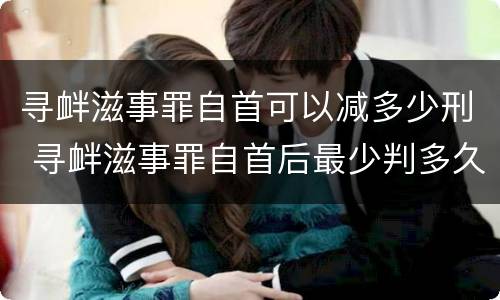 寻衅滋事罪自首可以减多少刑 寻衅滋事罪自首后最少判多久