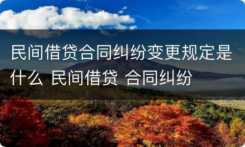 民间借贷合同纠纷变更规定是什么 民间借贷 合同纠纷