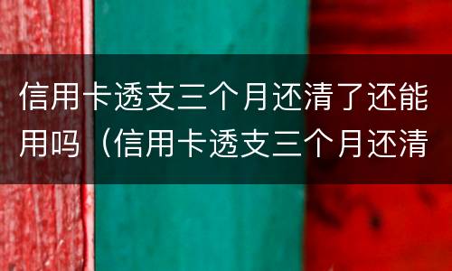 信用卡透支三个月还清了还能用吗（信用卡透支三个月还清了还能用吗）