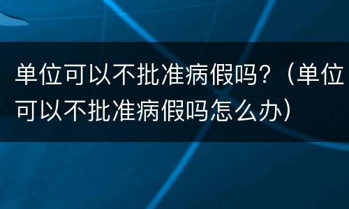 单位可以不批准病假吗?（单位可以不批准病假吗怎么办）