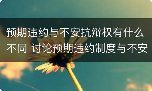 预期违约与不安抗辩权有什么不同 讨论预期违约制度与不安抗辩权制度的关系