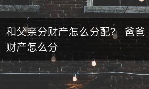 和父亲分财产怎么分配？ 爸爸财产怎么分