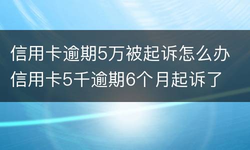 信用卡逾期5万被起诉怎么办 信用卡5千逾期6个月起诉了