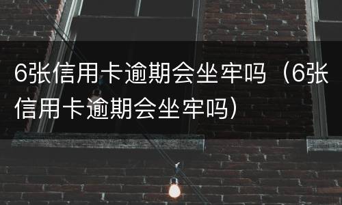 6张信用卡逾期会坐牢吗（6张信用卡逾期会坐牢吗）