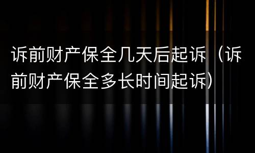 诉前财产保全几天后起诉（诉前财产保全多长时间起诉）