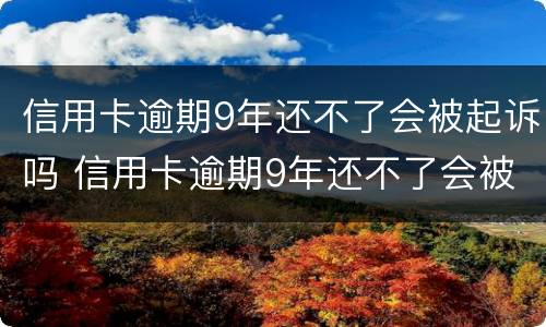 信用卡逾期9年还不了会被起诉吗 信用卡逾期9年还不了会被起诉吗知乎