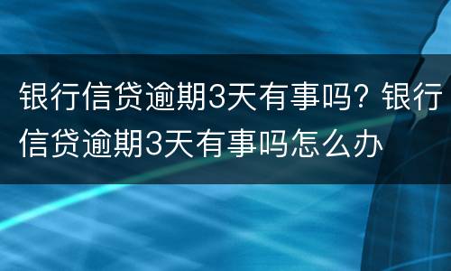银行信贷逾期3天有事吗? 银行信贷逾期3天有事吗怎么办