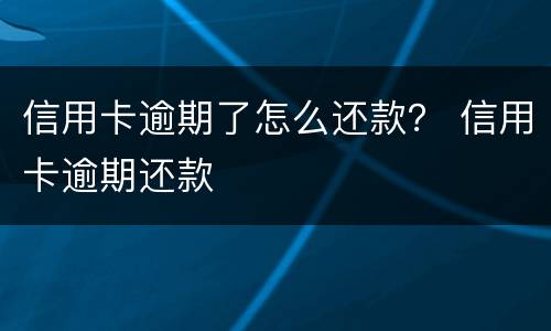 信用卡逾期了怎么还款？ 信用卡逾期还款