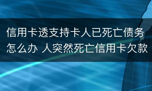 信用卡透支持卡人已死亡债务怎么办 人突然死亡信用卡欠款