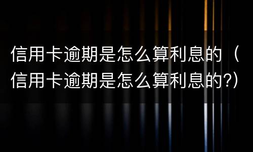 信用卡逾期是怎么算利息的（信用卡逾期是怎么算利息的?）