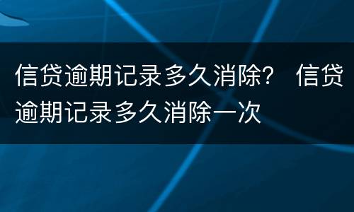 信贷逾期记录多久消除？ 信贷逾期记录多久消除一次