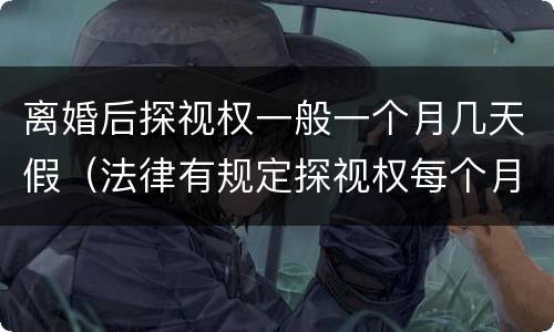 离婚后探视权一般一个月几天假（法律有规定探视权每个月有几天吗）