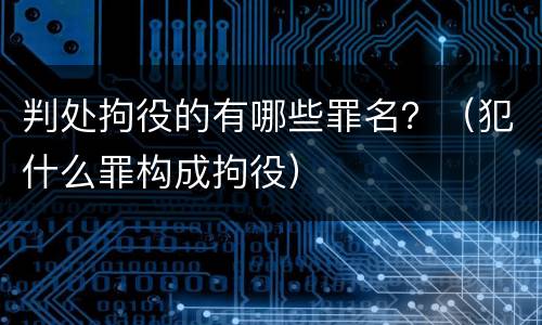 判处拘役的有哪些罪名？（犯什么罪构成拘役）