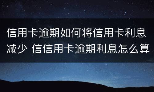 信用卡逾期如何将信用卡利息减少 信信用卡逾期利息怎么算