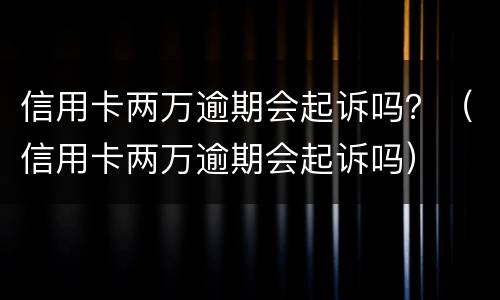 信用卡两万逾期会起诉吗？（信用卡两万逾期会起诉吗）