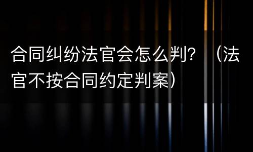 合同纠纷法官会怎么判？（法官不按合同约定判案）