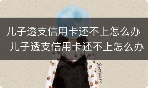 儿子透支信用卡还不上怎么办 儿子透支信用卡还不上怎么办呀