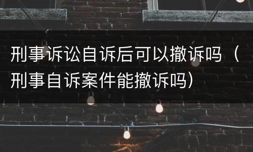 刑事诉讼自诉后可以撤诉吗（刑事自诉案件能撤诉吗）