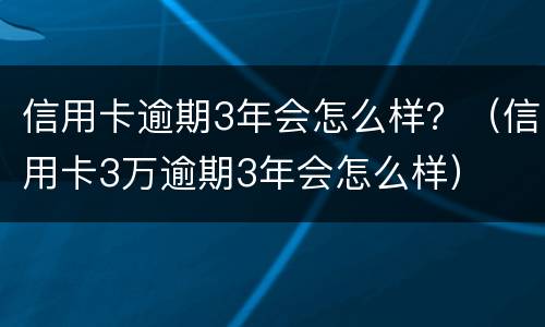 信用卡逾期3年会怎么样？（信用卡3万逾期3年会怎么样）