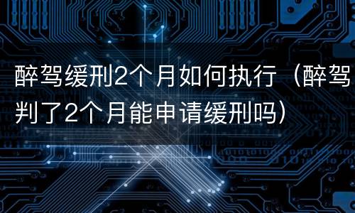 醉驾缓刑2个月如何执行（醉驾判了2个月能申请缓刑吗）