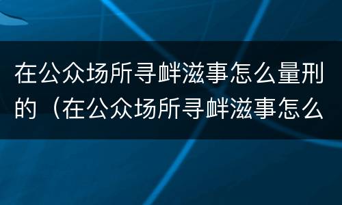 在公众场所寻衅滋事怎么量刑的（在公众场所寻衅滋事怎么量刑的呢）