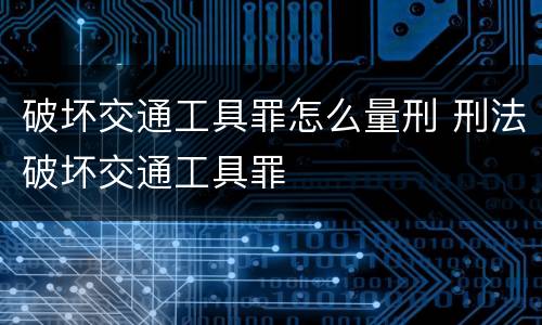破坏交通工具罪怎么量刑 刑法破坏交通工具罪