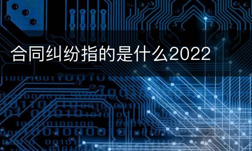 合同纠纷指的是什么2022