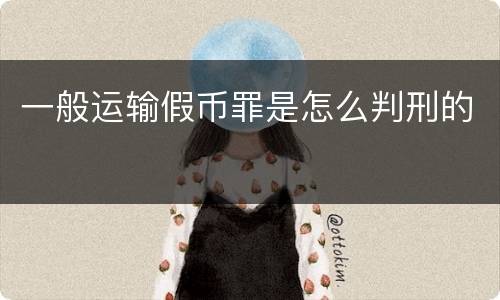 一般运输假币罪是怎么判刑的