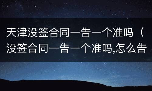 天津没签合同一告一个准吗（没签合同一告一个准吗,怎么告他）