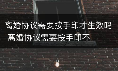 离婚协议需要按手印才生效吗 离婚协议需要按手印不