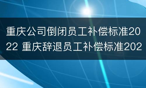 重庆公司倒闭员工补偿标准2022 重庆辞退员工补偿标准2021怎么算