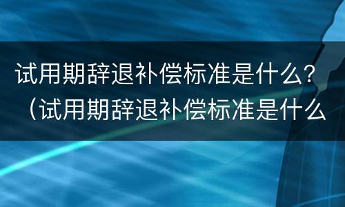 试用期辞退补偿标准是什么？（试用期辞退补偿标准是什么啊）