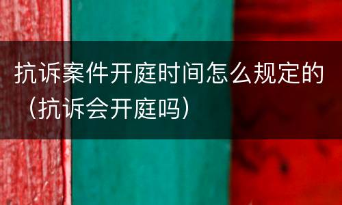 抗诉案件开庭时间怎么规定的（抗诉会开庭吗）