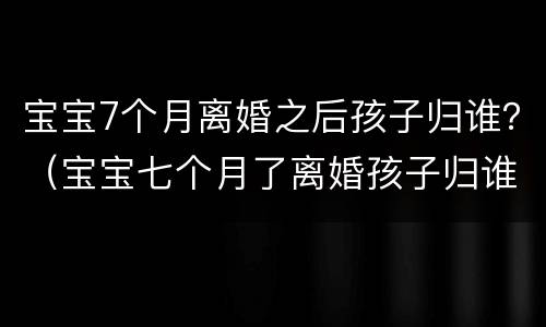 宝宝7个月离婚之后孩子归谁？（宝宝七个月了离婚孩子归谁）