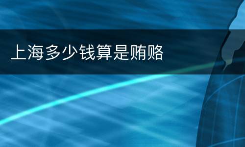 上海多少钱算是贿赂