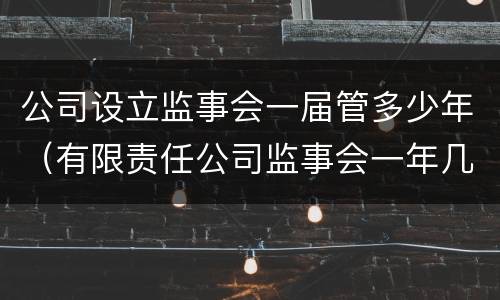 公司设立监事会一届管多少年（有限责任公司监事会一年几次）