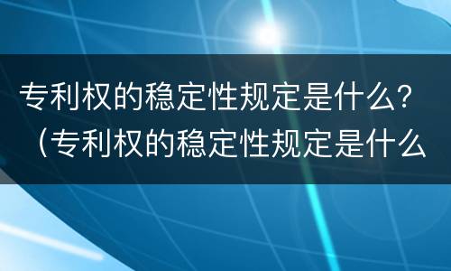 专利权的稳定性规定是什么？（专利权的稳定性规定是什么意思）