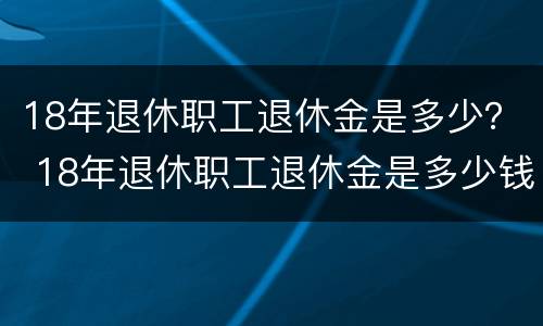 18年退休职工退休金是多少？ 18年退休职工退休金是多少钱