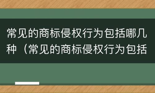 常见的商标侵权行为包括哪几种（常见的商标侵权行为包括哪几种类型）