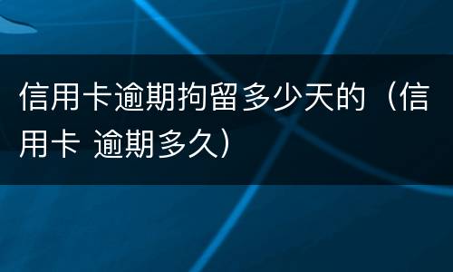 信用卡逾期拘留多少天的（信用卡 逾期多久）