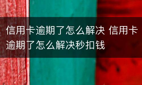 信用卡逾期了怎么解决 信用卡逾期了怎么解决秒扣钱