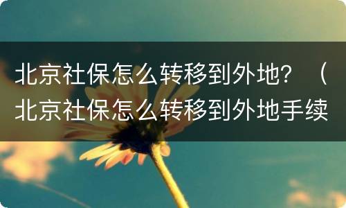 北京社保怎么转移到外地？（北京社保怎么转移到外地手续）